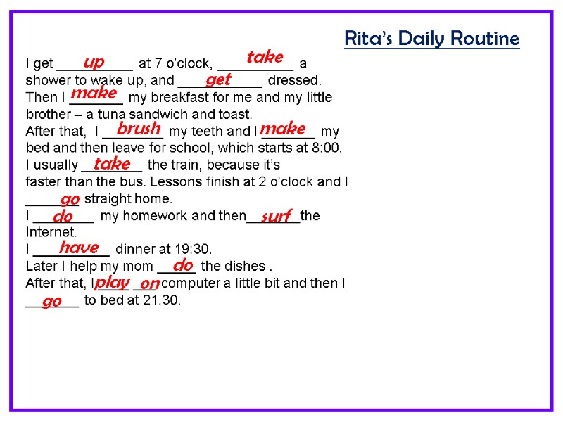 Rita’s Daily Routine I get __________ at 7 o’clock, __________ a shower to wake